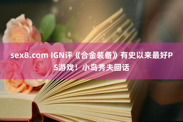 sex8.com IGN评《合金装备》有史以来最好PS游戏!小岛秀夫回话