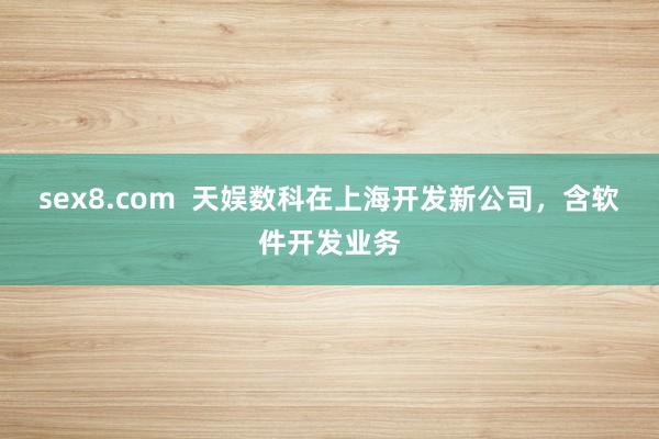 sex8.com 天娱数科在上海开发新公司,含软件开发业务