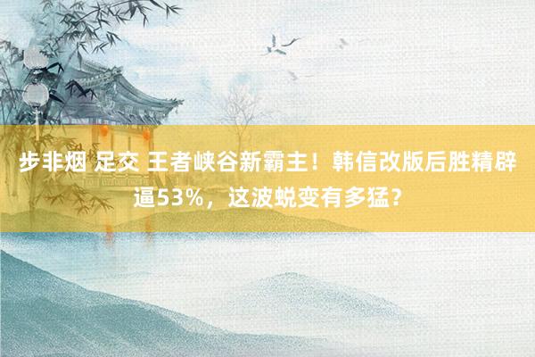 步非烟 足交 王者峡谷新霸主!韩信改版后胜精辟逼53%,这波蜕变有多猛?