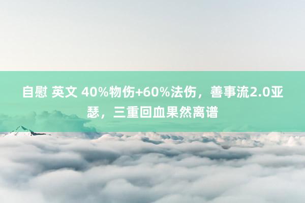 自慰 英文 40%物伤+60%法伤,善事流2.0亚瑟,三重回血果然离谱