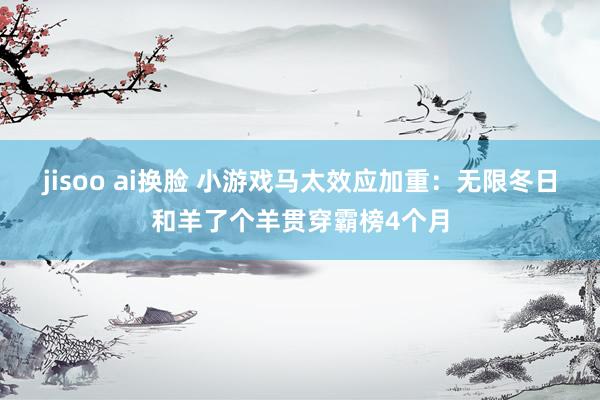 jisoo ai换脸 小游戏马太效应加重:无限冬日和羊了个羊贯穿霸榜4个月