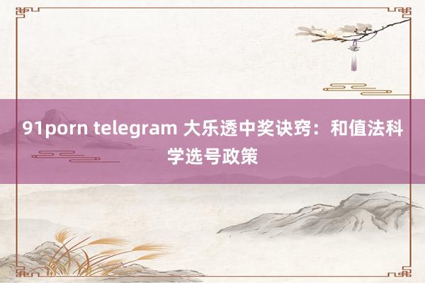 91porn telegram 大乐透中奖诀窍:和值法科学选号政策