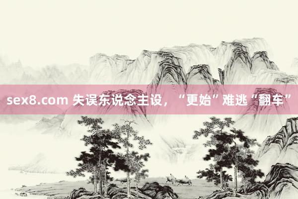 sex8.com 失误东说念主设,“更始”难逃“翻车”