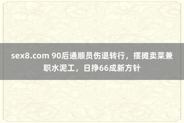 sex8.com 90后通顺员伤退转行，摆摊卖菜兼职水泥工，日挣66成新方针