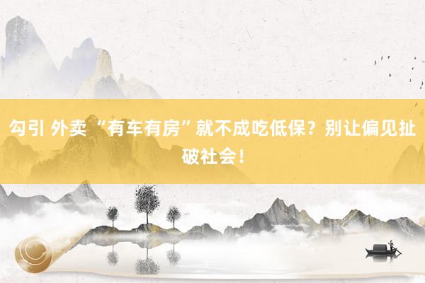 勾引 外卖 “有车有房”就不成吃低保?别让偏见扯破社会!