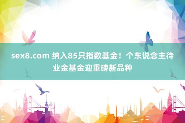 sex8.com 纳入85只指数基金!个东说念主待业金基金迎重磅新品种