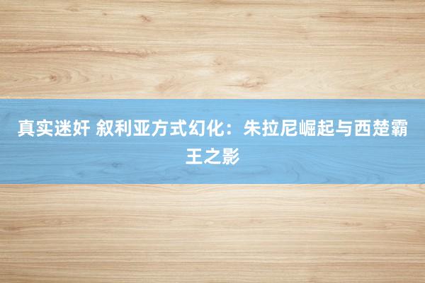 真实迷奸 叙利亚方式幻化:朱拉尼崛起与西楚霸王之影