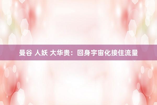 曼谷 人妖 大华贵:回身宇宙化接住流量