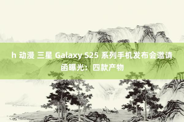 h 动漫 三星 Galaxy S25 系列手机发布会邀请函曝光:四款产物