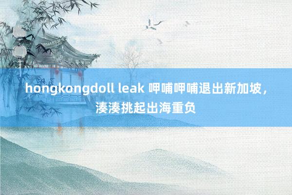 hongkongdoll leak 呷哺呷哺退出新加坡,湊湊挑起出海重负