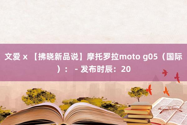 文爱 x 【拂晓新品说】摩托罗拉moto g05(国际): - 发布时辰:20