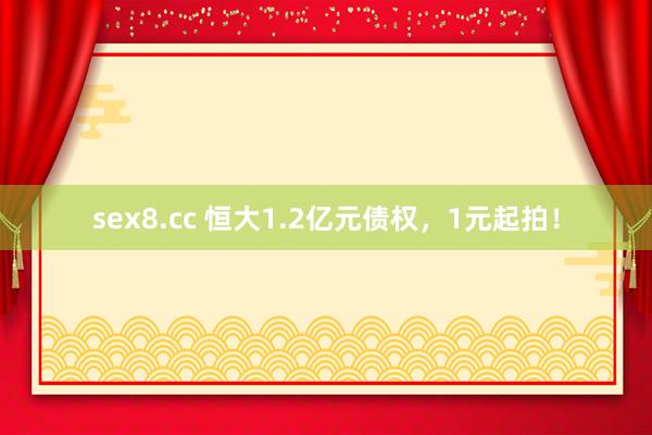 sex8.cc 恒大1.2亿元债权,1元起拍!