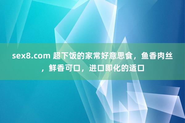 sex8.com 超下饭的家常好意思食,鱼香肉丝,鲜香可口,进口即化的适口