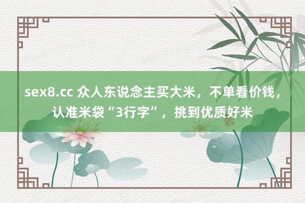 sex8.cc 众人东说念主买大米,不单看价钱,认准米袋“3行字”,挑到优质好米