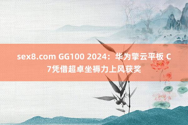 sex8.com GG100 2024:华为擎云平板 C7凭借超卓坐褥力上风获奖