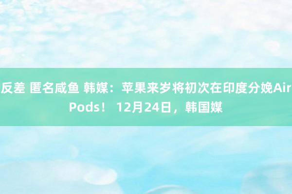 反差 匿名咸鱼 韩媒:苹果来岁将初次在印度分娩AirPods! 12月24日,韩国媒