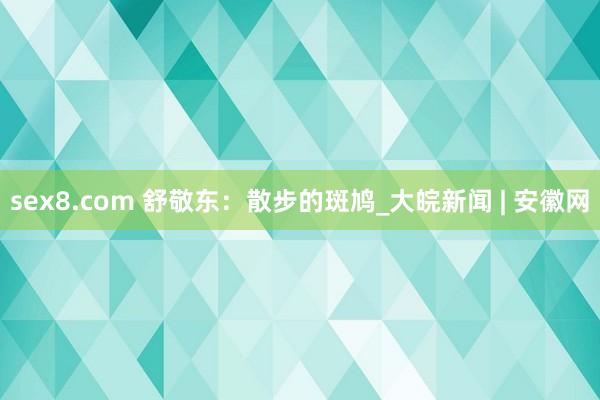 sex8.com 舒敬东:散步的斑鸠_大皖新闻 | 安徽网