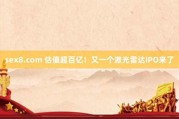 sex8.com 估值超百亿!又一个激光雷达IPO来了