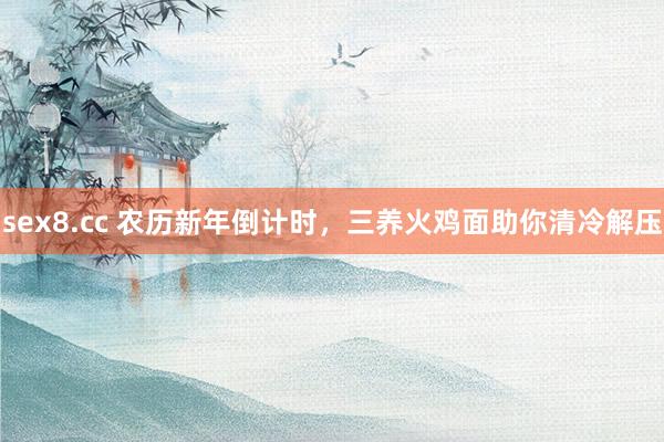 sex8.cc 农历新年倒计时,三养火鸡面助你清冷解压