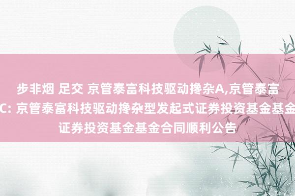 步非烟 足交 京管泰富科技驱动搀杂A,京管泰富科技驱动搀杂C: 京管泰富科技驱动搀杂型发起式证券投资基金基金合同顺利公告