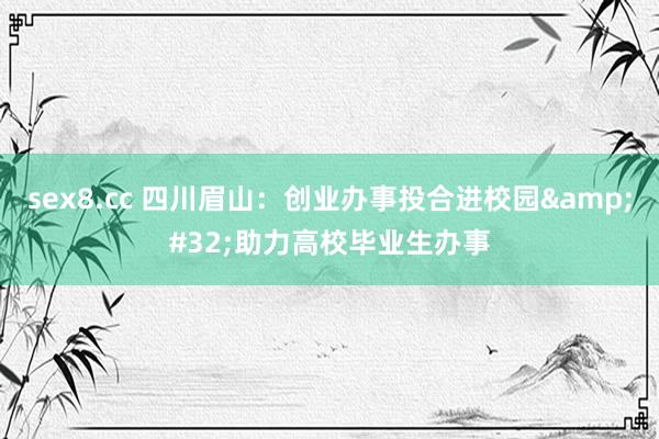 sex8.cc 四川眉山:创业办事投合进校园 助力高校毕业生办事