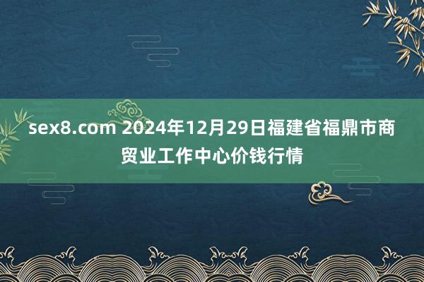 sex8.com 2024年12月29日福建省福鼎市商贸业工作中心价钱行情