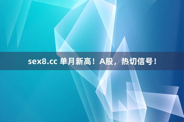 sex8.cc 单月新高!A股,热切信号!