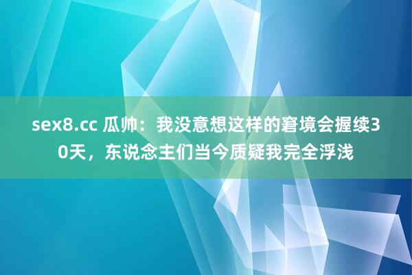 sex8.cc 瓜帅:我没意想这样的窘境会握续30天,东说念主们当今质疑我完全浮浅
