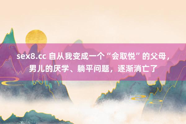 sex8.cc 自从我变成一个“会取悦”的父母,男儿的厌学、躺平问题,逐渐消亡了