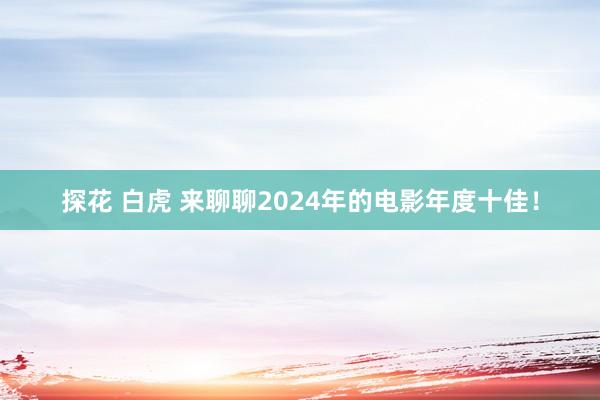 探花 白虎 来聊聊2024年的电影年度十佳!