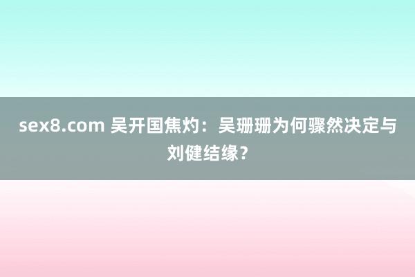 sex8.com 吴开国焦灼:吴珊珊为何骤然决定与刘健结缘?