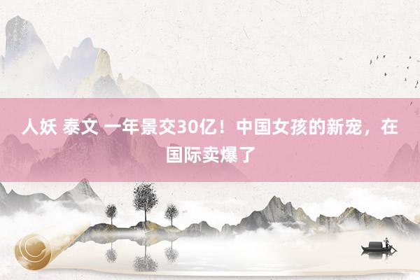 人妖 泰文 一年景交30亿!中国女孩的新宠,在国际卖爆了