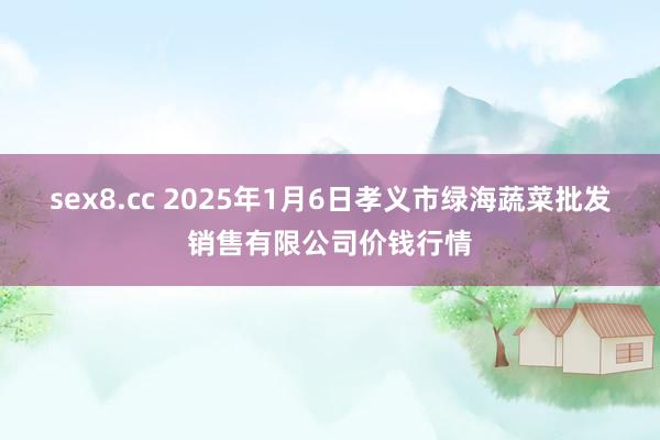 sex8.cc 2025年1月6日孝义市绿海蔬菜批发销售有限公司价钱行情
