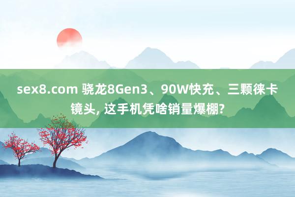 sex8.com 骁龙8Gen3、90W快充、三颗徕卡镜头, 这手机凭啥销量爆棚?