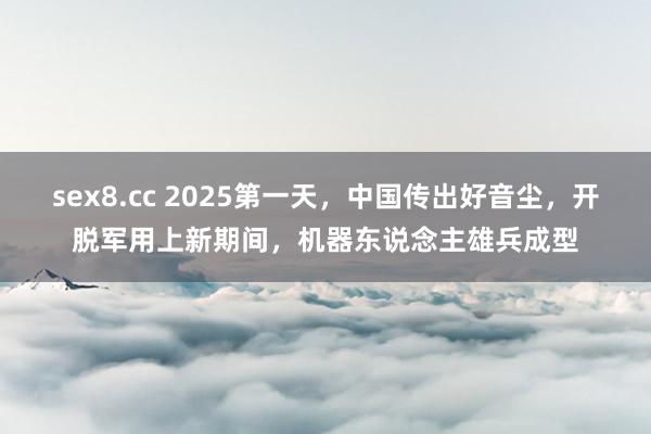 sex8.cc 2025第一天,中国传出好音尘,开脱军用上新期间,机器东说念主雄兵成型