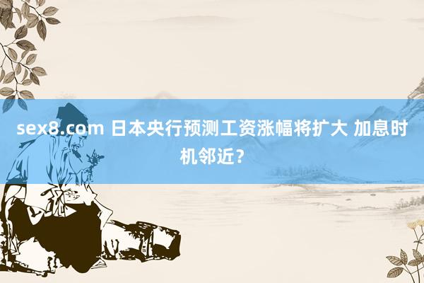 sex8.com 日本央行预测工资涨幅将扩大 加息时机邻近?