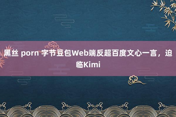黑丝 porn 字节豆包Web端反超百度文心一言,迫临Kimi