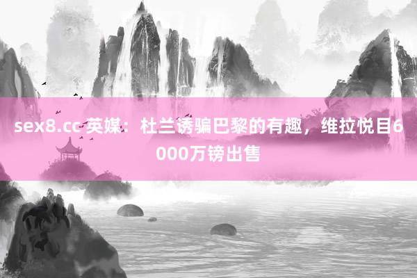 sex8.cc 英媒:杜兰诱骗巴黎的有趣,维拉悦目6000万镑出售