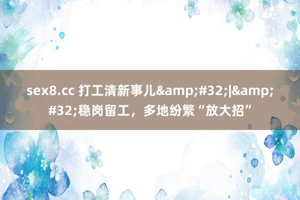 sex8.cc 打工清新事儿 | 稳岗留工,多地纷繁“放大招”
