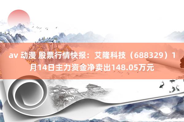av 动漫 股票行情快报:艾隆科技(688329)1月14日主力资金净卖出148.05万元
