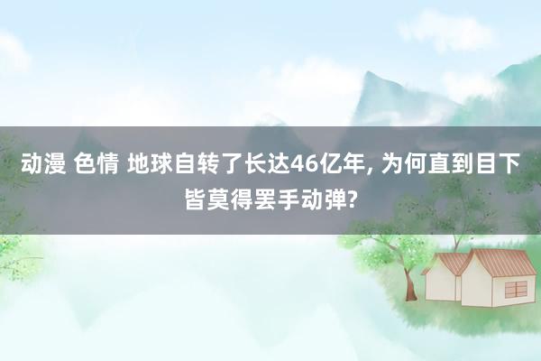 动漫 色情 地球自转了长达46亿年, 为何直到目下皆莫得罢手动弹?