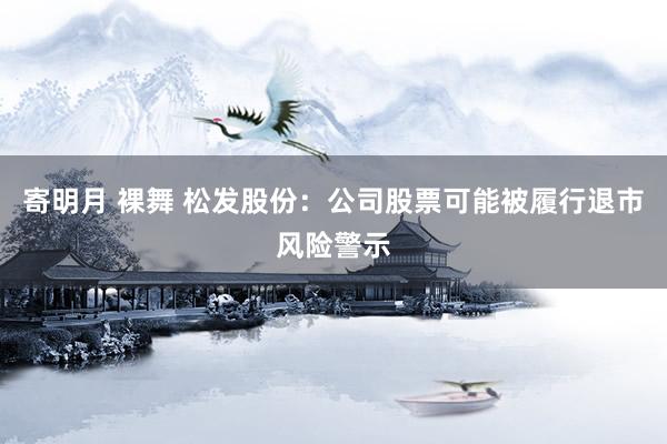 寄明月 裸舞 松发股份:公司股票可能被履行退市风险警示