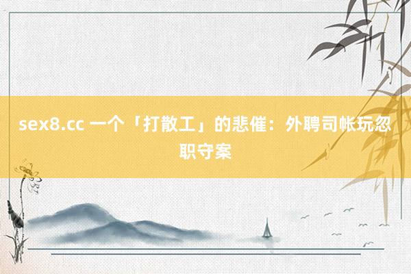 sex8.cc 一个「打散工」的悲催:外聘司帐玩忽职守案