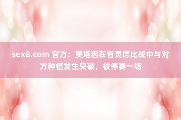 sex8.com 官方:莫塔因在皆灵德比战中与对方种植发生突破,被停赛一场