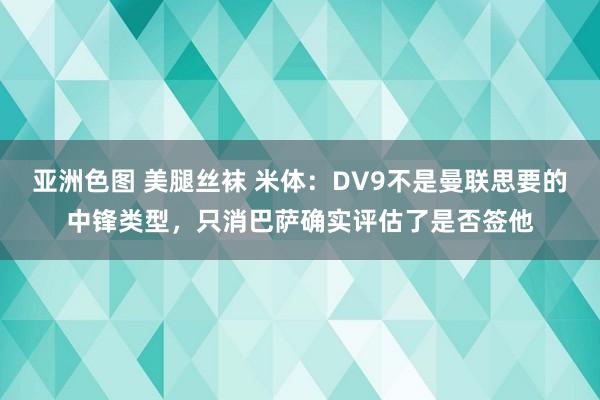 亚洲色图 美腿丝袜 米体:DV9不是曼联思要的中锋类型,只消巴萨确实评估了是否签他