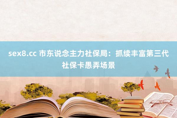 sex8.cc 市东说念主力社保局:抓续丰富第三代社保卡愚弄场景