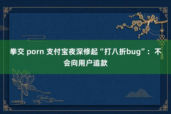 拳交 porn 支付宝夜深修起“打八折bug”:不会向用户追款