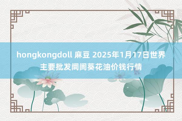 hongkongdoll 麻豆 2025年1月17日世界主要批发阛阓葵花油价钱行情