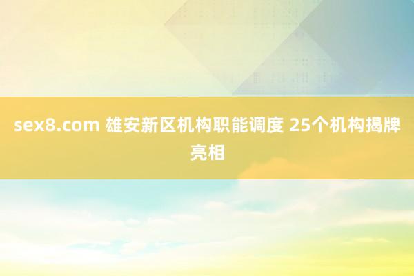 sex8.com 雄安新区机构职能调度 25个机构揭牌亮相