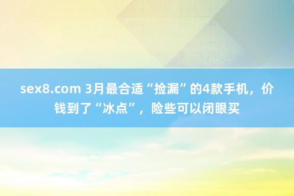 sex8.com 3月最合适“捡漏”的4款手机,价钱到了“冰点”,险些可以闭眼买
